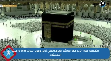 «تغطية حية» تردد مكة مباشر الحرم المكي نايل وعرب سات 2025 وأحدث التحديثات